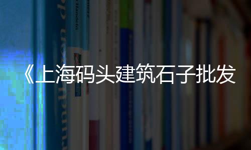 上海商砼石子规格、上海大量收石子厂家、上海码头石子仓储电话、上海保供大米石子厂家