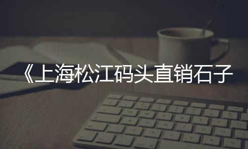 上海回笼石子厂家电话号码、上海的一种像小石子的茶、上海市嘉定区石子路邮编、上海建材石子石子价格