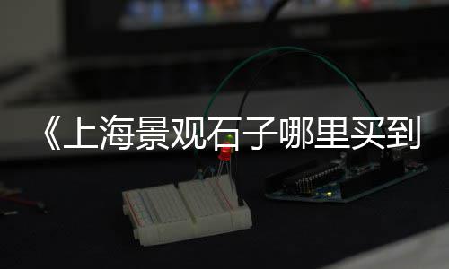 保定便宜的石子零售市场、内蒙乌海石子批发市场、成都石子毛料批发市场、唐山青石子批发市场