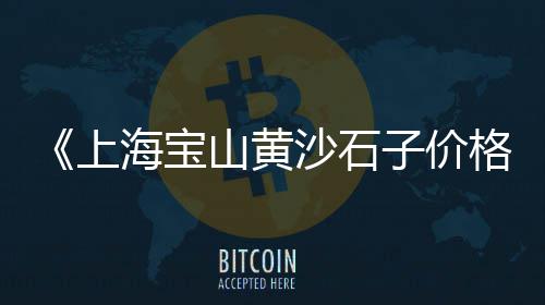上海出售黄沙便宜、上海红砖黄沙销售公司有哪些、上海黄沙港桥钓鱼的地方、上海两吨黄沙多少钱