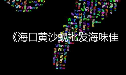 黄沙市场拿海鲜去哪里、黄沙市场营业中、黄沙市场虾价、黄沙市场监控电话