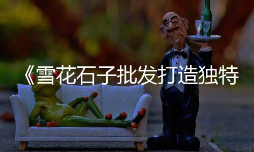 青浦石子价格、港闸区专业石子价格、苏州直销石子价格、露台石子价格走势