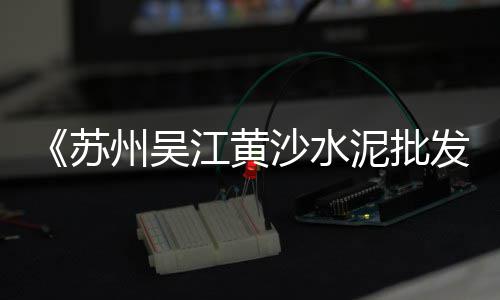 佛山顺德水泥黄沙价格、宛田黄沙班车价格、通州区直销黄沙价格、淮南沙场黄沙什么价格