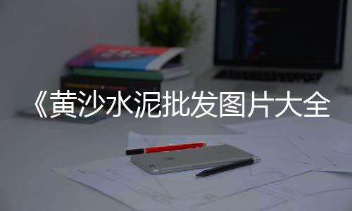深圳黄沙零售哪家好、黄沙海鲜零售街地址查询、惠州水泥黄沙批发零售店、连云港零售水泥黄沙价格