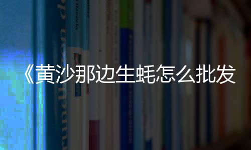 广州黄沙市场控股、黄沙市场有沙蟹卖吗、荔湾黄沙市场疫情防控、黄沙市场优惠团购活动