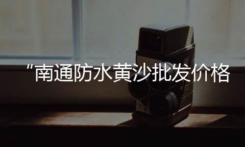 黄沙水产龟鳖批发、六安淠河黄沙批发、黄沙冰鲜批发市场、淮安市水泥陶粒黄沙批发
