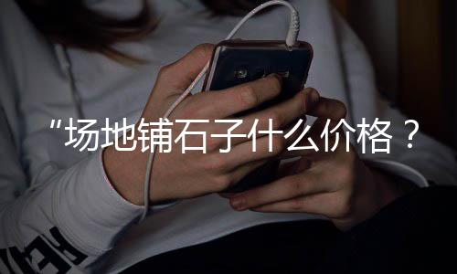 浦城香酥石子馍的零售点、水上公园石子零售、黄沙石子零售、便宜的石子零售