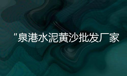 上海黄沙打捞局电话、上海蛋黄沙琪玛、上海水泥黄沙品牌、上海黄沙石子水泥