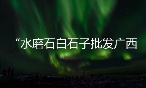 石子路百货市场电话、济南灰石子批发市场在哪、安溪石子批发市场地址、锦界石子批发市场电话