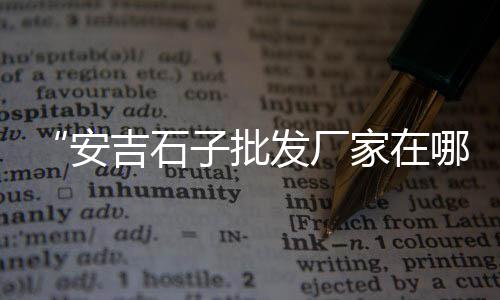 上海嘉定石子价格、上海石子厂直销、上海石子岭路、石子上海话