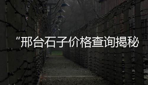 高新区灰石子厂家批发市场、伊春彩色石子批发市场、栾城石子批发市场在哪、山东石子市场考察报告