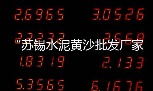 金门水泥管价格、厂房水泥围墙模具价格、阜阳水泥增强剂价格、深圳地区包装水泥价格