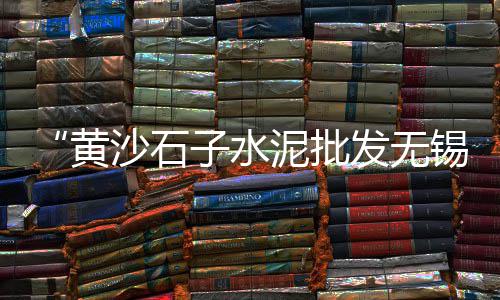 宿迁黄沙零售店地址查询、徐州黄沙水泥零售公司、泗县水泥黄沙批发零售、涡阳零售水泥黄沙厂家