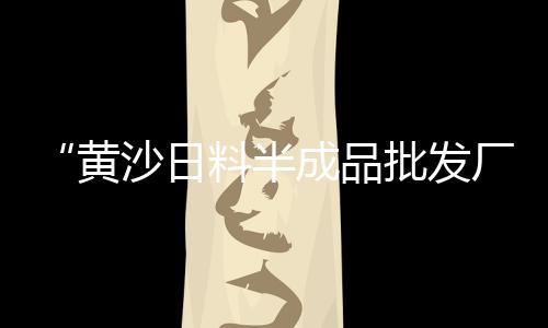 广州黄沙批发三文鱼、六安批发黄沙、徐州哪里有批发黄沙、黄沙虾批发市场