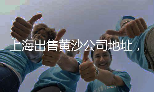 南沙黄沙零售公司招聘、黄埔黄沙零售多少钱、黄沙水泥批发零售永城店、石弓镇哪里卖零售黄沙