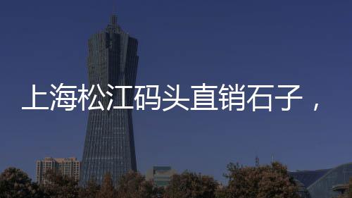 宜宾石子料批发零售、内蒙古灰石子批发、威海白石子批发厂家地址、青石石子批发厂家在哪里