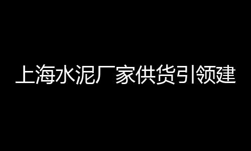 上海水泥兔笼价格、上海水泥梯型排水槽厂家、上海水泥企口涵管多少钱、上海水泥地坪厂家排名榜