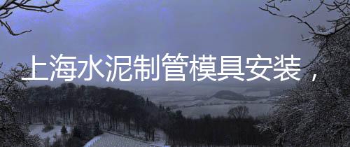 上海水泥预制品厂浦东、上海水泥厂灭火系统定制、上海水泥管模具选哪家好、上海水泥地坪研磨机商家