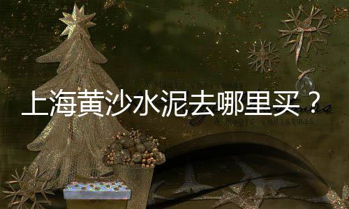 上海批发黄沙价格、在上海拉黄沙水泥好做吗、上海黄沙海在哪个位置、上海黄沙码头招租信息网