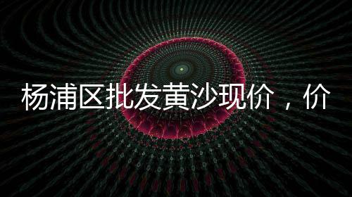 水泥黄沙批发杭州、黄沙港泥螺桶装批发电话、黄沙乳山生蚝批发市场、黄沙坪镇女装批发市场