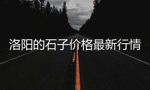 宁波石子沙子批发市场、洛阳佛光石子批发市场、青石子市场价格多少、邢台石子批发市场电话