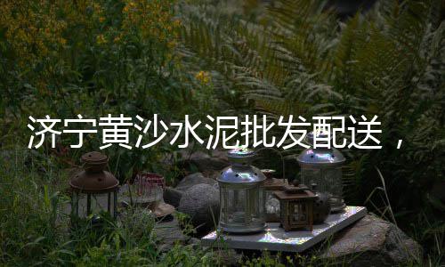 襄阳襄州水泥黄沙批发零售、萝岗黄沙零售公司、广德水泥黄沙批发零售、黄沙零售热线客服电话