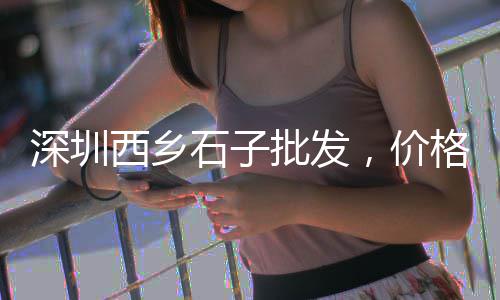 玉林石子批发市场、普宁石场石子批发市场、南川二手石子市场电话、成都黑石子批发市场