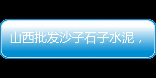 桐庐县黄沙配送价格、安庆黄沙价格多少钱、2019天津黄沙价格、河沙江沙黄沙的价格
