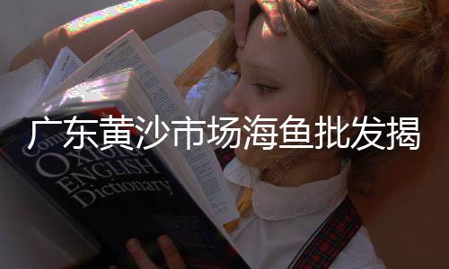 玉溪黄沙市场地址电话、黄沙市场的小作文、黄沙市场有没有停业、黄沙市场高档生蚝