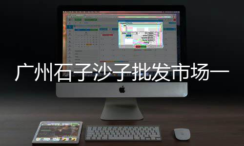 南宁广州黄沙市场在哪里、广州黄沙市场松茸、黄沙市场是哪个城市、广州黄沙市场黄桂林